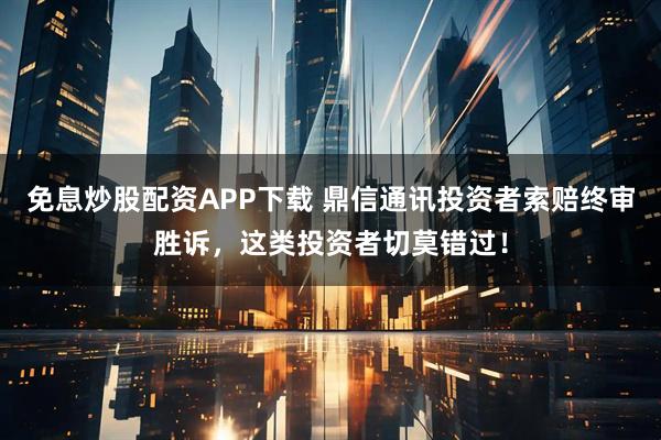 免息炒股配资APP下载 鼎信通讯投资者索赔终审胜诉，这类投资者切莫错过！