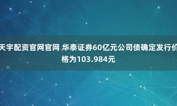 天宇配资官网官网 华泰证券60亿元公司债确定发行价格为103.984元