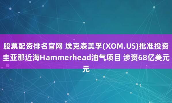 股票配资排名官网 埃克森美孚(XOM.US)批准投资圭亚那近海Hammerhead油气项目 涉资68亿美元