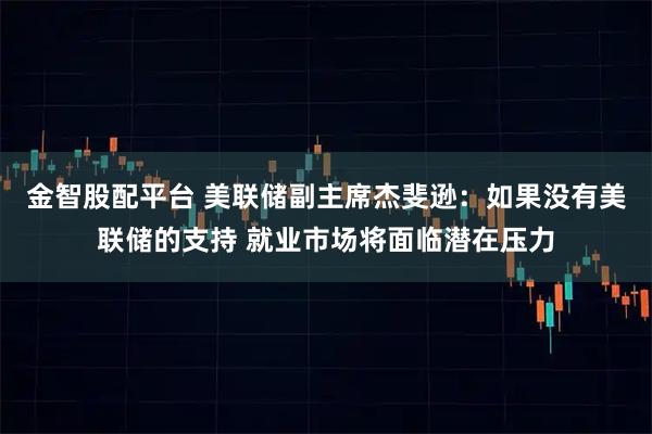 金智股配平台 美联储副主席杰斐逊：如果没有美联储的支持 就业市场将面临潜在压力