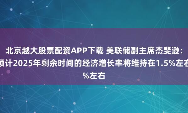北京越大股票配资APP下载 美联储副主席杰斐逊：预计2025年剩余时间的经济增长率将维持在1.5%左右