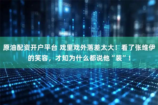 原油配资开户平台 戏里戏外落差太大！看了张维伊的笑容，才知为什么都说他“装”！