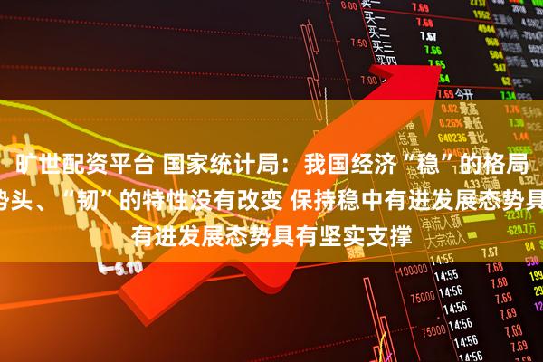 旷世配资平台 国家统计局：我国经济“稳”的格局、“进”的势头、“韧”的特性没有改变 保持稳中有进发展态势具有坚实支撑