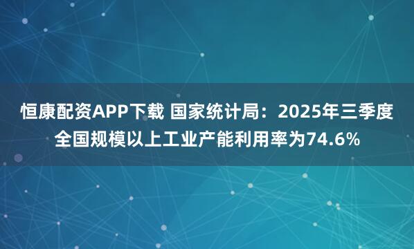 恒康配资APP下载 国家统计局：2025年三季度全国规模以上工业产能利用率为74.6%