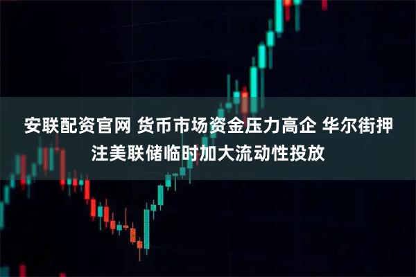 安联配资官网 货币市场资金压力高企 华尔街押注美联储临时加大流动性投放
