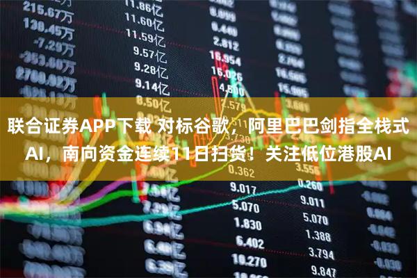 联合证券APP下载 对标谷歌，阿里巴巴剑指全栈式AI，南向资金连续11日扫货！关注低位港股AI